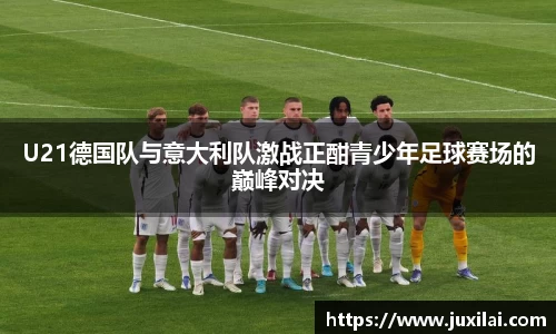 U21德国队与意大利队激战正酣青少年足球赛场的巅峰对决