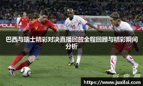 巴西与瑞士精彩对决直播回放全程回顾与精彩瞬间分析