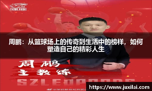 周鹏：从篮球场上的传奇到生活中的榜样，如何塑造自己的精彩人生