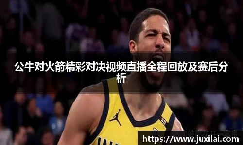 公牛对火箭精彩对决视频直播全程回放及赛后分析