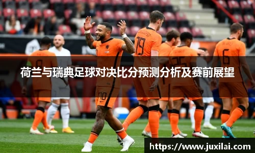 荷兰与瑞典足球对决比分预测分析及赛前展望