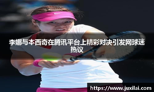 李娜与本西奇在腾讯平台上精彩对决引发网球迷热议