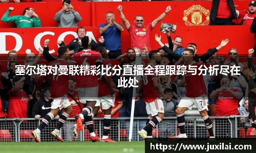 塞尔塔对曼联精彩比分直播全程跟踪与分析尽在此处