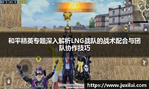 和平精英专题深入解析LNG战队的战术配合与团队协作技巧