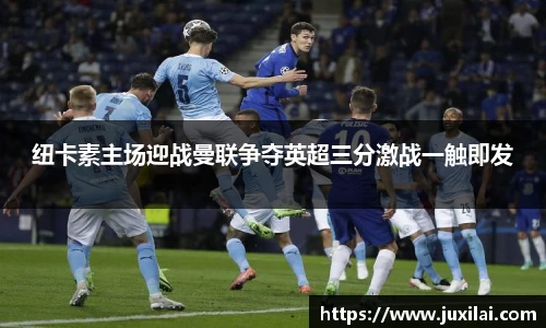 纽卡素主场迎战曼联争夺英超三分激战一触即发