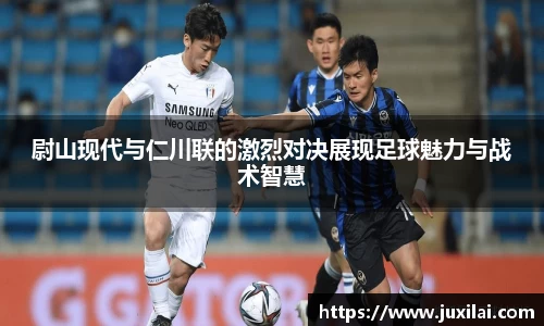 尉山现代与仁川联的激烈对决展现足球魅力与战术智慧