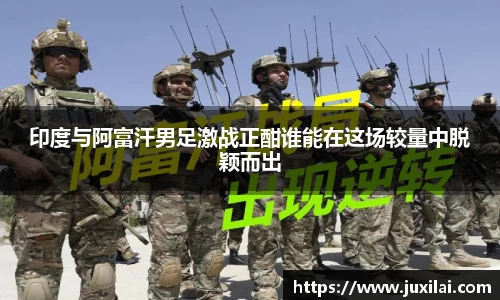 印度与阿富汗男足激战正酣谁能在这场较量中脱颖而出