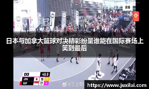 日本与加拿大篮球对决精彩纷呈谁能在国际赛场上笑到最后