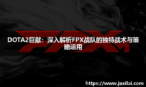 DOTA2巨献：深入解析FPX战队的独特战术与策略运用